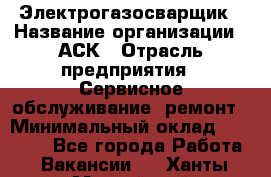 Электрогазосварщик › Название организации ­ АСК › Отрасль предприятия ­ Сервисное обслуживание, ремонт › Минимальный оклад ­ 80 000 - Все города Работа » Вакансии   . Ханты-Мансийский,Нефтеюганск г.